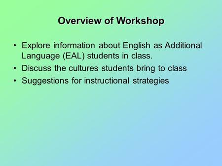 Overview of Workshop Explore information about English as Additional Language (EAL) students in class. Discuss the cultures students bring to class Suggestions.