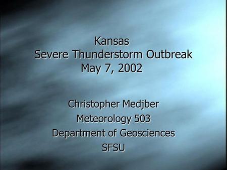 Kansas Severe Thunderstorm Outbreak May 7, 2002 Christopher Medjber Meteorology 503 Department of Geosciences SFSU Christopher Medjber Meteorology 503.