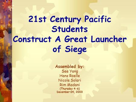 21st Century Pacific Students Construct A Great Launcher of Siege Assembled by: See Yang Hans Roelle Nicole Solari Rim Madani (Thursday 4-6) December 04,