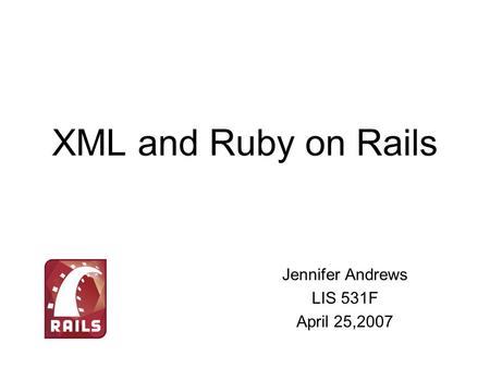 XML and Ruby on Rails Jennifer Andrews LIS 531F April 25,2007.