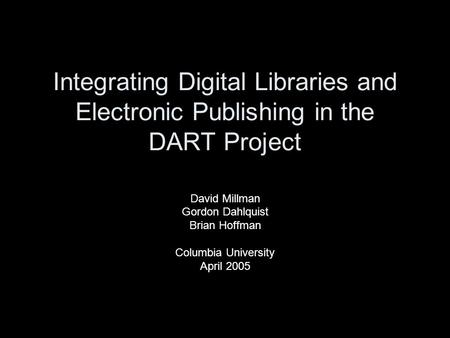 Integrating Digital Libraries and Electronic Publishing in the DART Project David Millman Gordon Dahlquist Brian Hoffman Columbia University April 2005.
