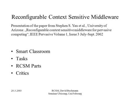 20.3.2003RCSM, David Buchmann Seminar Ubicomp, Uni Fribourg Reconfigurable Context Sensitive Middleware Smart Classroom Tasks RCSM Parts Critics Presentation.