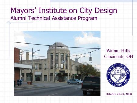 Mayors’ Institute on City Design Alumni Technical Assistance Program Walnut Hills, Cincinnati, OH October 20-22, 2008.