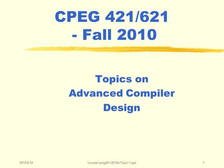 2015/6/14\course\cpeg421-2010s\Topic-1.ppt1 CPEG 421/621 - Fall 2010 Topics on Advanced Compiler Design.