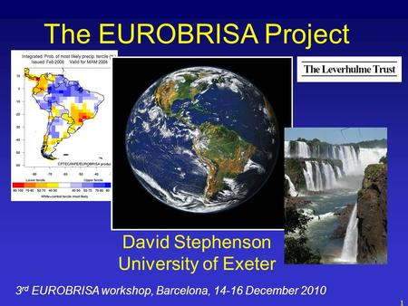 1 The EUROBRISA Project David Stephenson University of Exeter 3 rd EUROBRISA workshop, Barcelona, 14-16 December 2010.