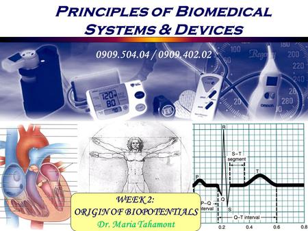 Principles of Biomedical Systems & Devices 0909.504.04 / 0909.402.02 WEEK 2: ORIGIN OF BIOPOTENTIALS Dr. Maria Tahamont.