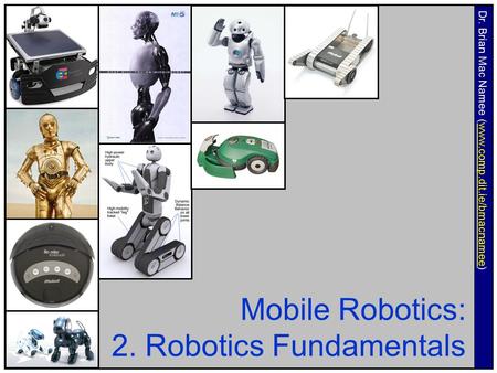 Mobile Robotics: 2. Robotics Fundamentals Dr. Brian Mac Namee (www.comp.dit.ie/bmacnamee)www.comp.dit.ie/bmacnamee.