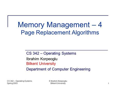 CS 342 – Operating Systems Spring 2003 © Ibrahim Korpeoglu Bilkent University1 Memory Management – 4 Page Replacement Algorithms CS 342 – Operating Systems.