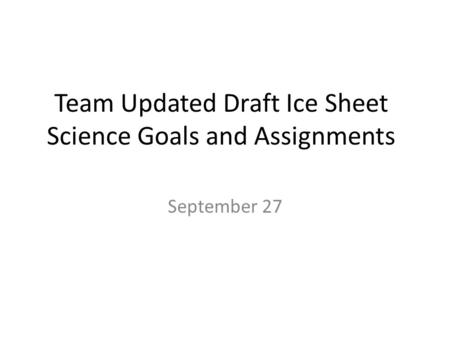 Team Updated Draft Ice Sheet Science Goals and Assignments September 27.