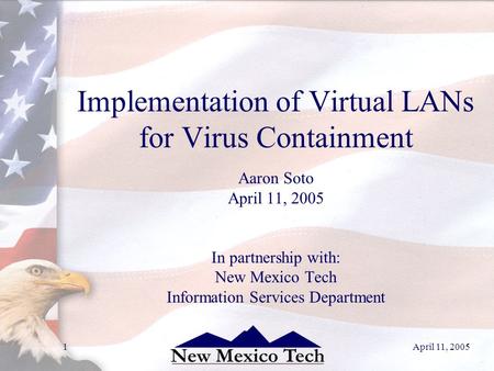 April 11, 20051 Implementation of Virtual LANs for Virus Containment Aaron Soto April 11, 2005 In partnership with: New Mexico Tech Information Services.