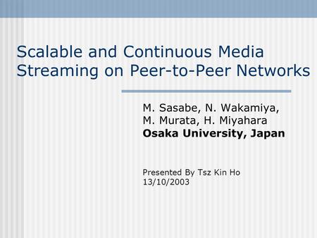Scalable and Continuous Media Streaming on Peer-to-Peer Networks M. Sasabe, N. Wakamiya, M. Murata, H. Miyahara Osaka University, Japan Presented By Tsz.