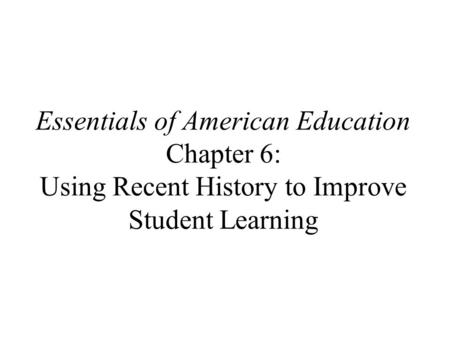 Essentials of American Education Chapter 6: Using Recent History to Improve Student Learning.
