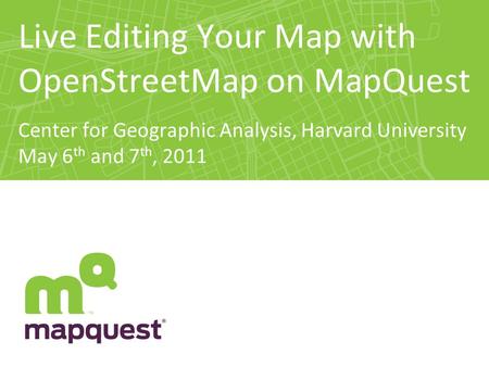 Live Editing Your Map with OpenStreetMap on MapQuest Center for Geographic Analysis, Harvard University May 6 th and 7 th, 2011.
