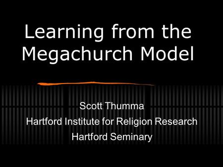 Scott Thumma Hartford Institute for Religion Research Hartford Seminary Learning from the Megachurch Model.