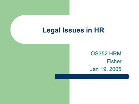 Legal Issues in HR OS352 HRM Fisher Jan 19, 2005.