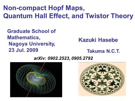 Takuma N.C.T. Graduate School of Mathematics, Nagoya University, 23 Jul. 2009 Non-compact Hopf Maps, Quantum Hall Effect, and Twistor Theory Takuma N.C.T.