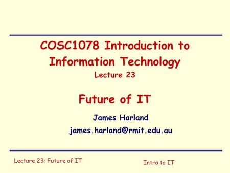 Lecture 23: Future of IT Intro to IT COSC1078 Introduction to Information Technology Lecture 23 Future of IT James Harland