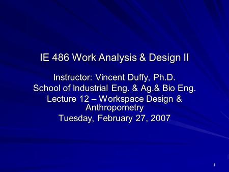 1 IE 486 Work Analysis & Design II Instructor: Vincent Duffy, Ph.D. School of Industrial Eng. & Ag.& Bio Eng. Lecture 12 – Workspace Design & Anthropometry.