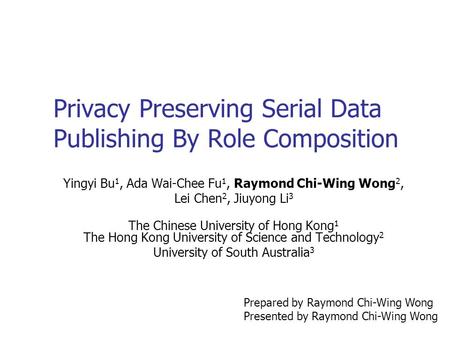 Privacy Preserving Serial Data Publishing By Role Composition Yingyi Bu 1, Ada Wai-Chee Fu 1, Raymond Chi-Wing Wong 2, Lei Chen 2, Jiuyong Li 3 The Chinese.