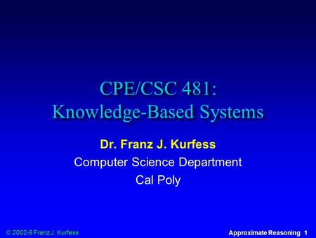 © 2002-9 Franz J. Kurfess Approximate Reasoning 1 CPE/CSC 481: Knowledge-Based Systems Dr. Franz J. Kurfess Computer Science Department Cal Poly.