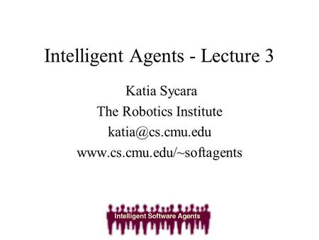Intelligent Agents - Lecture 3 Katia Sycara The Robotics Institute