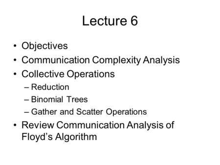 Lecture 6 Objectives Communication Complexity Analysis Collective Operations –Reduction –Binomial Trees –Gather and Scatter Operations Review Communication.