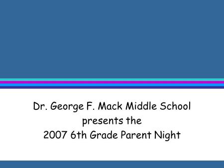 Dr. George F. Mack Middle School presents the 2007 6th Grade Parent Night.