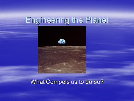 Engineering the Planet What Compels us to do so?.