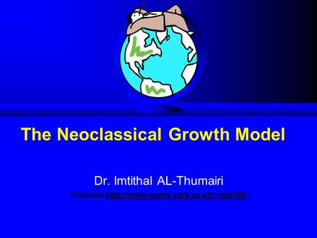 Dr. Imtithal AL-Thumairi Webpage:http://www-users.york.ac.uk/~iaat100/ The Neoclassical Growth Model.