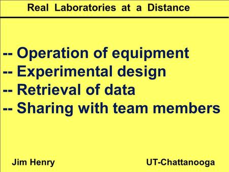 Jim Henry UT-Chattanooga Real Laboratories at a Distance -- Operation of equipment -- Experimental design -- Retrieval of data -- Sharing with team members.