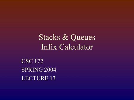 Stacks & Queues Infix Calculator CSC 172 SPRING 2004 LECTURE 13.