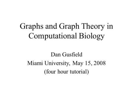 Graphs and Graph Theory in Computational Biology Dan Gusfield Miami University, May 15, 2008 (four hour tutorial)