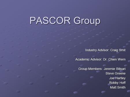 PASCOR Group Industry Advisor: Craig Smit Academic Advisor: Dr. Chien Wern Group Members: Jeremie Bilisari Steve Greene Joe Hartley Robby Hoff Matt Smith.