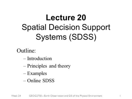Week 24GEOG2750 – Earth Observation and GIS of the Physical Environment1 Outline: – Introduction – Principles and theory – Examples – Online SDSS Lecture.
