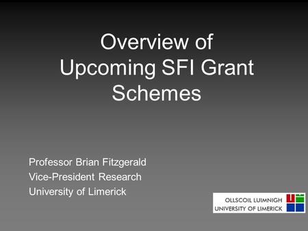 Overview of Upcoming SFI Grant Schemes Professor Brian Fitzgerald Vice-President Research University of Limerick.