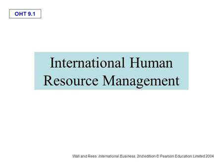 OHT 9.1 Wall and Rees: International Business, 2nd edition © Pearson Education Limited 2004 International Human Resource Management.