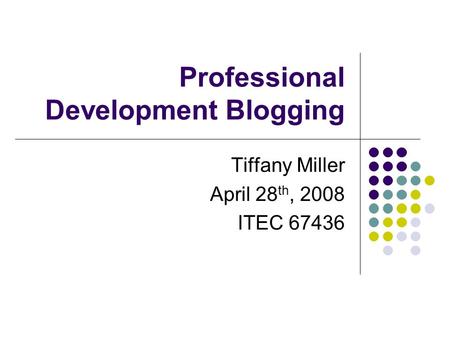 Professional Development Blogging Tiffany Miller April 28 th, 2008 ITEC 67436.