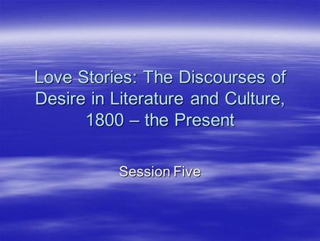 Love Stories: The Discourses of Desire in Literature and Culture, 1800 – the Present Session Five.