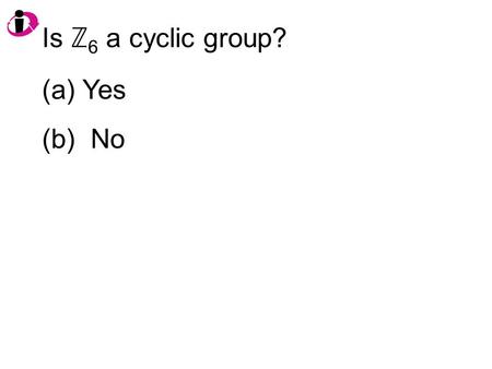 Is ℤ 6 a cyclic group? (a) Yes (b) No. How many generators are there of ℤ 6 ? 1 2 3 4 5 6 7 8 9 10.