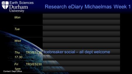 Earth Sciences Contact: Dept Office Research eDiary Michaelmas Week 1 Mon Tue Wed ThuTR3/ES230 Icebreaker social – all dept welcome 17.30 FriTR3/ES230.