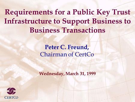Requirements for a Public Key Trust Infrastructure to Support Business to Business Transactions Wednesday, March 31, 1999 Peter C. Freund, Chairman of.