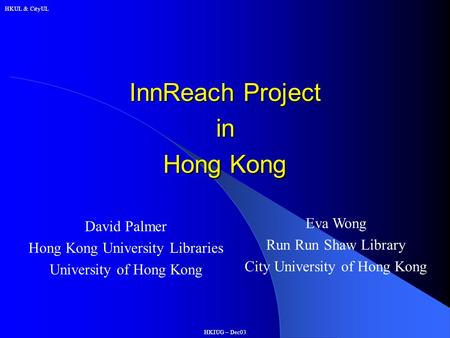 HKUL & CityUL HKIUG – Dec03 InnReach Project in Hong Kong David Palmer Hong Kong University Libraries University of Hong Kong Eva Wong Run Run Shaw Library.