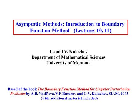 Asymptotic Methods: Introduction to Boundary Function Method (Lectures 10, 11) Leonid V. Kalachev Department of Mathematical Sciences University of Montana.