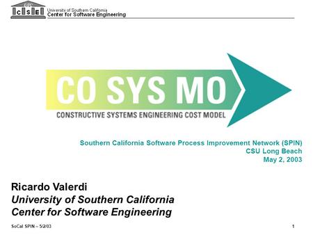 SoCal SPIN – 5/2/031 Southern California Software Process Improvement Network (SPIN) CSU Long Beach May 2, 2003 Ricardo Valerdi University of Southern.