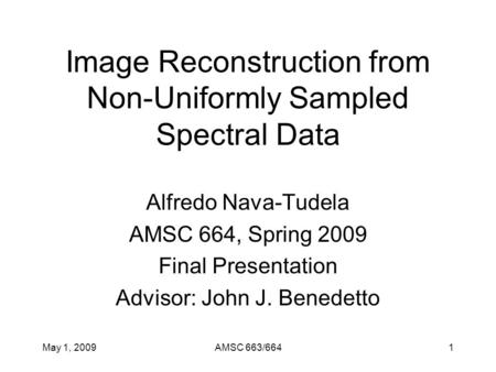May 1, 2009AMSC 663/6641 Image Reconstruction from Non-Uniformly Sampled Spectral Data Alfredo Nava-Tudela AMSC 664, Spring 2009 Final Presentation Advisor: