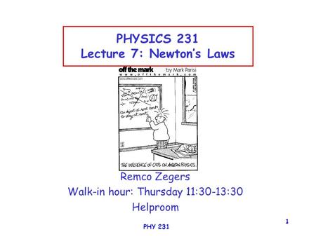 PHY 231 1 PHYSICS 231 Lecture 7: Newton’s Laws Remco Zegers Walk-in hour: Thursday 11:30-13:30 Helproom.