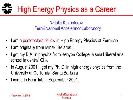 February 21, 2002 Natalia Kuznetsova Fermilab 1 High Energy Physics as a Career I am a postdoctoral fellow in High Energy Physics at Fermilab I am originally.