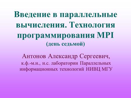 Введение в параллельные вычисления. Технология программирования MPI (день седьмой) Антонов Александр Сергеевич, к.ф.-м.н., н.с. лаборатории Параллельных.
