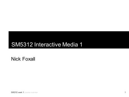 SM5312 week 1: course overview1 SM5312 Interactive Media 1 Nick Foxall.