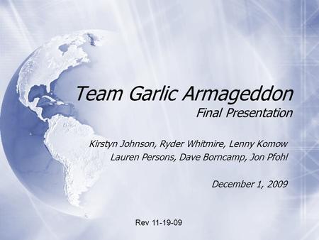 Team Garlic Armageddon Final Presentation Kirstyn Johnson, Ryder Whitmire, Lenny Komow Lauren Persons, Dave Borncamp, Jon Pfohl December 1, 2009 Kirstyn.